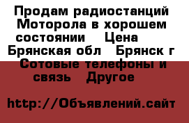 Продам радиостанций Моторола в хорошем состоянии  › Цена ­ 4 - Брянская обл., Брянск г. Сотовые телефоны и связь » Другое   